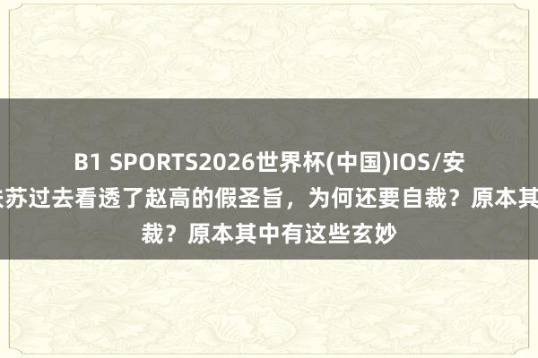 B1 SPORTS2026世界杯(中国)IOS/安卓官方下载 扶苏过去看透了赵高的假圣旨，为何还要自裁？原本其中有这些玄妙