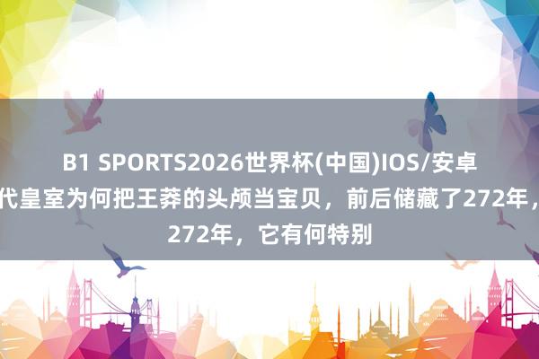 B1 SPORTS2026世界杯(中国)IOS/安卓官方下载 历代皇室为何把王莽的头颅当宝贝，前后储藏了272年，它有何特别