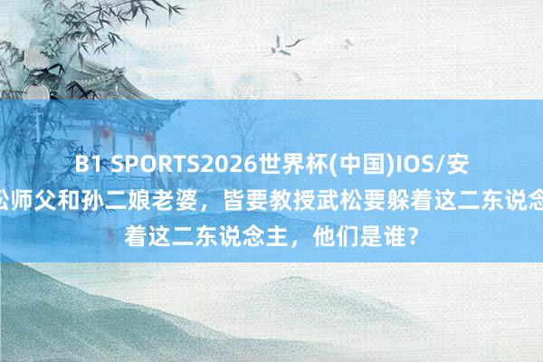 B1 SPORTS2026世界杯(中国)IOS/安卓官方下载 武松师父和孙二娘老婆,皆要教授武松要躲着这二东说念主,他们是谁?