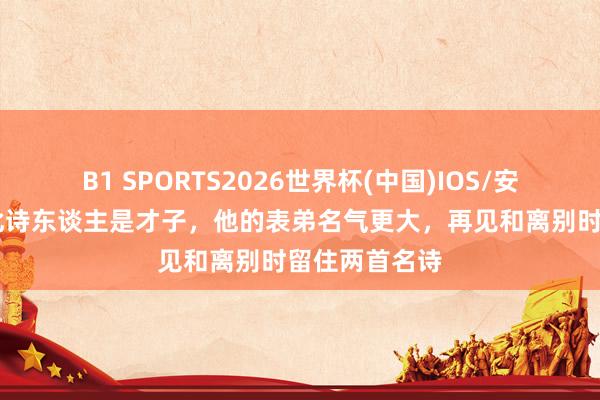 B1 SPORTS2026世界杯(中国)IOS/安卓官方下载 此诗东谈主是才子，他的表弟名气更大，再见和离别时留住两首名诗