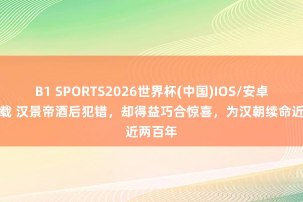 B1 SPORTS2026世界杯(中国)IOS/安卓官方下载 汉景帝酒后犯错，却得益巧合惊喜，为汉朝续命近两百年