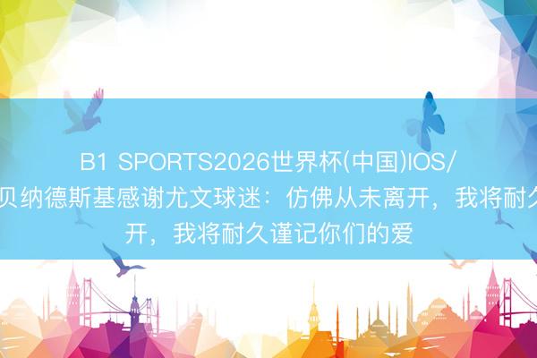 B1 SPORTS2026世界杯(中国)IOS/安卓官方下载 贝纳德斯基感谢尤文球迷：仿佛从未离开，我将耐久谨记你们的爱