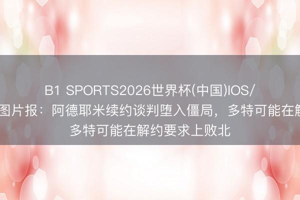 B1 SPORTS2026世界杯(中国)IOS/安卓官方下载 图片报：阿德耶米续约谈判堕入僵局，多特可能在解约要求上败北