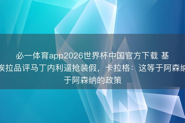 必一体育app2026世界杯中国官方下载 基恩和维埃拉品评马丁内利逼抢装假，卡拉格：这等于阿森纳的政策