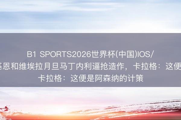 B1 SPORTS2026世界杯(中国)IOS/安卓官方下载 基恩和维埃拉月旦马丁内利逼抢造作，卡拉格：这便是阿森纳的计策