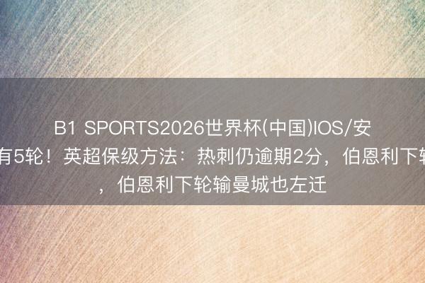 B1 SPORTS2026世界杯(中国)IOS/安卓官方下载 还有5轮！英超保级方法：热刺仍逾期2分，伯恩利下轮输曼城也左迁