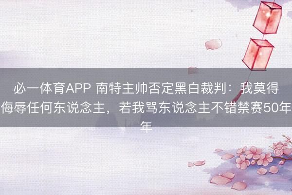 必一体育APP 南特主帅否定黑白裁判：我莫得侮辱任何东说念主，若我骂东说念主不错禁赛50年