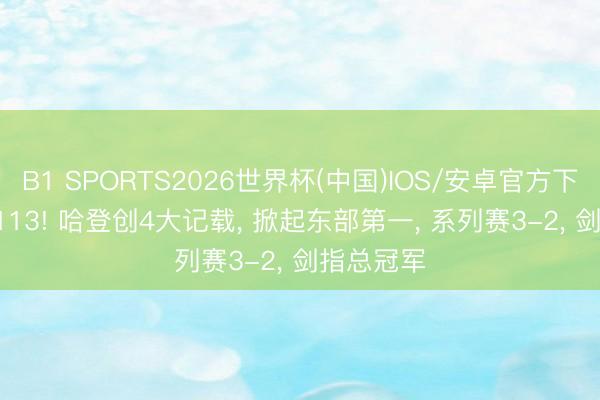 B1 SPORTS2026世界杯(中国)IOS/安卓官方下载 117-113! 哈登创4大记载， 掀起东部第一， 系列赛3-2， 剑指总冠军
