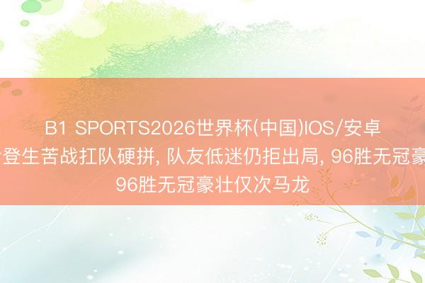 B1 SPORTS2026世界杯(中国)IOS/安卓官方下载 哈登生苦战扛队硬拼， 队友低迷仍拒出局， 96胜无冠豪壮仅次马龙