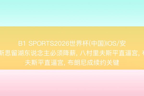 B1 SPORTS2026世界杯(中国)IOS/安卓官方下载 詹姆斯思留湖东说念主必须降薪， 八村里夫斯平直逼宫， 布朗尼成续约关键