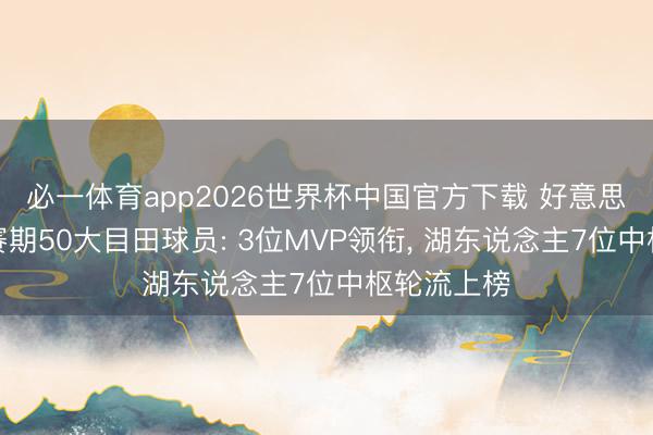 必一体育app2026世界杯中国官方下载 好意思媒列出休赛期50大目田球员: 3位MVP领衔， 湖东说念主7位中枢轮流上榜