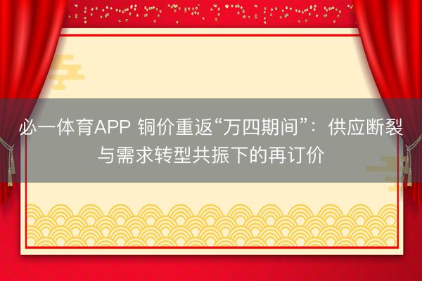 必一体育APP 铜价重返“万四期间”：供应断裂与需求转型共振下的再订价