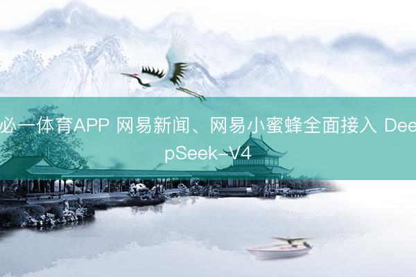 必一体育APP 网易新闻、网易小蜜蜂全面接入 DeepSeek-V4