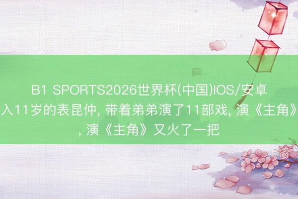 B1 SPORTS2026世界杯(中国)IOS/安卓官方下载 出入11岁的表昆仲， 带着弟弟演了11部戏， 演《主角》又火了一把