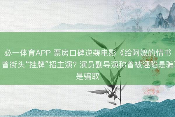 必一体育APP 票房口碑逆袭电影《给阿嬷的情书》曾街头“挂牌”招主演? 演员副导演称曾被诬陷是骗取
