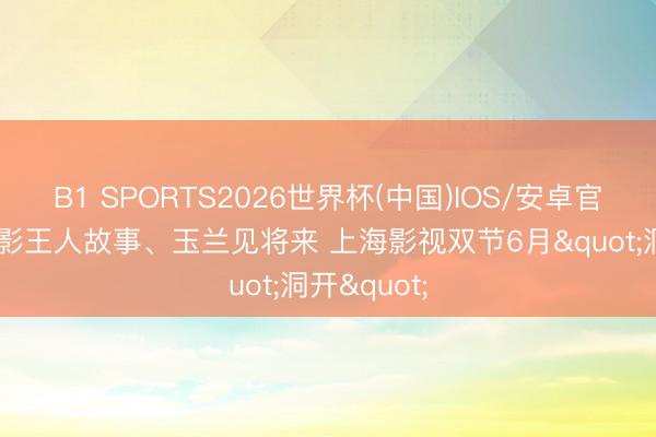 B1 SPORTS2026世界杯(中国)IOS/安卓官方下载 光影王人故事、玉兰见将来 上海影视双节6月"洞开"