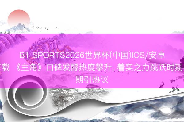 B1 SPORTS2026世界杯(中国)IOS/安卓官方下载 《主角》口碑发酵热度攀升， 着实之力跳跃时期引热议