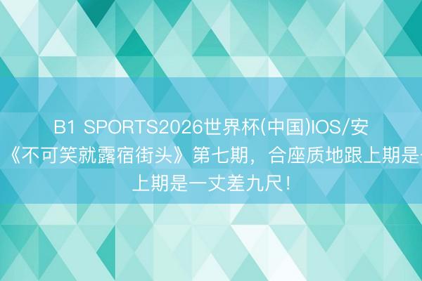 B1 SPORTS2026世界杯(中国)IOS/安卓官方下载 《不可笑就露宿街头》第七期，合座质地跟上期是一丈差九尺！
