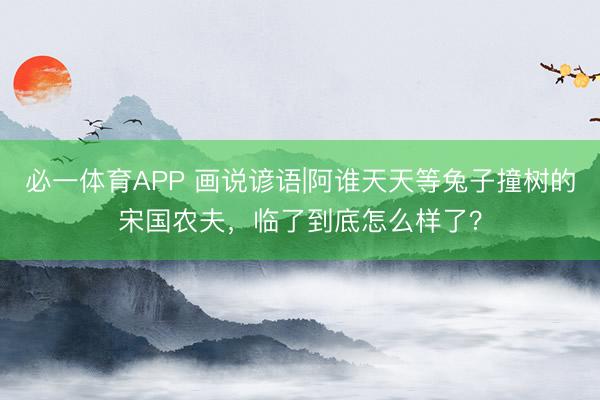 必一体育APP 画说谚语|阿谁天天等兔子撞树的宋国农夫,临了到底怎么样了?