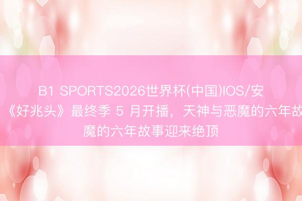 B1 SPORTS2026世界杯(中国)IOS/安卓官方下载 《好兆头》最终季 5 月开播,天神与恶魔的六年故事迎来绝顶
