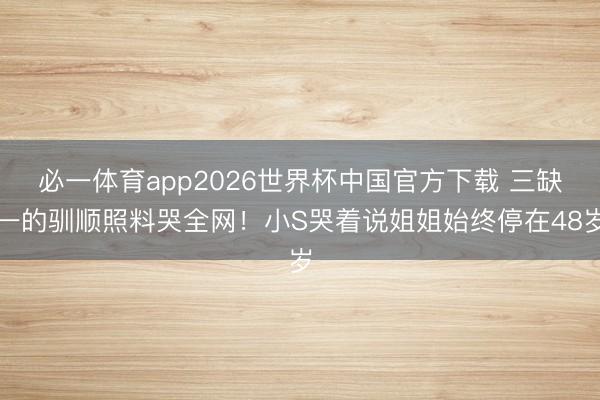 必一体育app2026世界杯中国官方下载 三缺一的驯顺照料哭全网！小S哭着说姐姐始终停在48岁