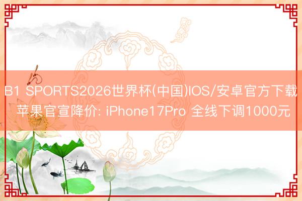 B1 SPORTS2026世界杯(中国)IOS/安卓官方下载 苹果官宣降价: iPhone17Pro 全线下调1000元