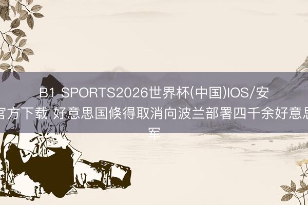 B1 SPORTS2026世界杯(中国)IOS/安卓官方下载 好意思国倏得取消向波兰部署四千余好意思军