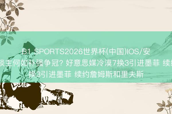 B1 SPORTS2026世界杯(中国)IOS/安卓官方下载 湖东谈主何如补强争冠? 好意思媒冷漠7换3引进墨菲 续约詹姆斯和里夫斯