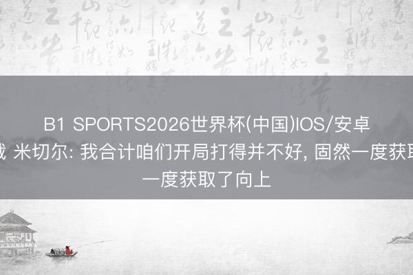 B1 SPORTS2026世界杯(中国)IOS/安卓官方下载 米切尔: 我合计咱们开局打得并不好， 固然一度获取了向上