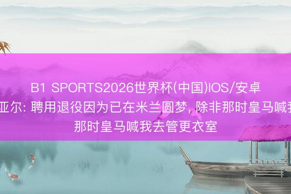 B1 SPORTS2026世界杯(中国)IOS/安卓官方下载 克亚尔: 聘用退役因为已在米兰圆梦， 除非那时皇马喊我去管更衣室