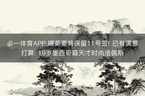 必一体育APP 曝英豪将保留11号签! 已有满意打算: 19岁墨西哥裔天才时尚洛佩斯