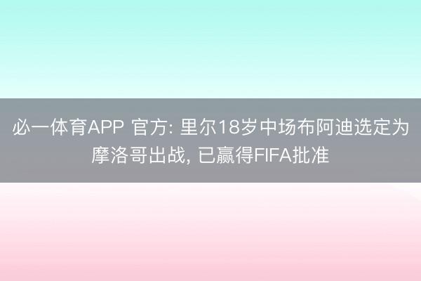 必一体育APP 官方: 里尔18岁中场布阿迪选定为摩洛哥出战， 已赢得FIFA批准