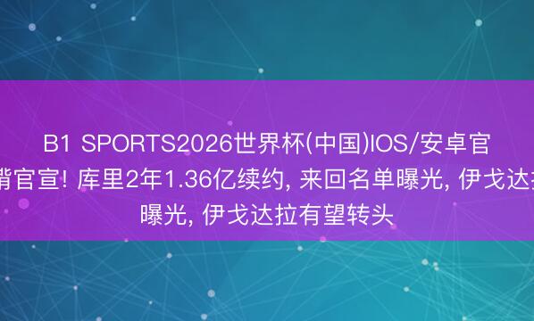 B1 SPORTS2026世界杯(中国)IOS/安卓官方下载 袼褙官宣! 库里2年1.36亿续约， 来回名单曝光， 伊戈达拉有望转头
