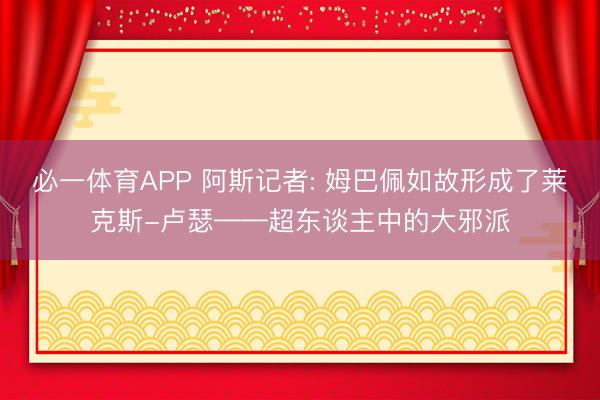 必一体育APP 阿斯记者: 姆巴佩如故形成了莱克斯-卢瑟——超东谈主中的大邪派