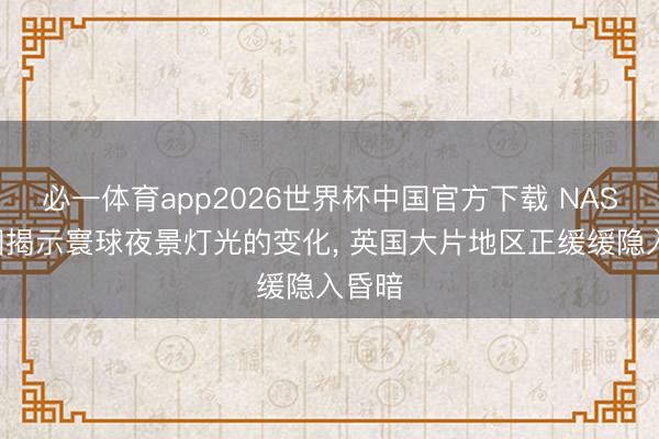 必一体育app2026世界杯中国官方下载 NASA舆图揭示寰球夜景灯光的变化， 英国大片地区正缓缓隐入昏暗