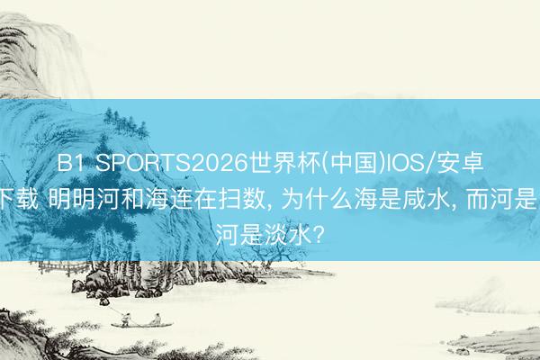 B1 SPORTS2026世界杯(中国)IOS/安卓官方下载 明明河和海连在扫数， 为什么海是咸水， 而河是淡水?