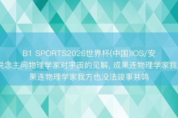 B1 SPORTS2026世界杯(中国)IOS/安卓官方下载 有东说念主问物理学家对宇宙的见解， 成果连物理学家我方也没法竣事共鸣