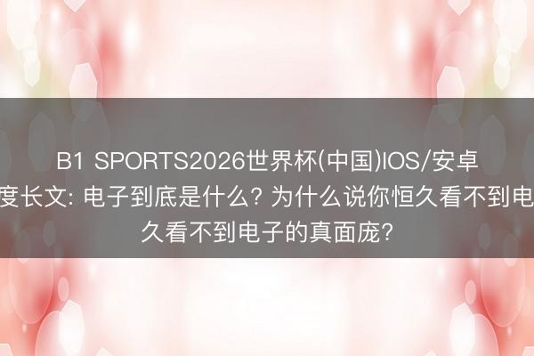 B1 SPORTS2026世界杯(中国)IOS/安卓官方下载 深度长文: 电子到底是什么? 为什么说你恒久看不到电子的真面庞?