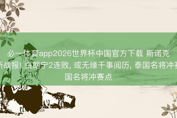 必一体育app2026世界杯中国官方下载 斯诺克最新战报! 白朗宁2连败， 或无缘干事阅历， 泰国名将冲赛点