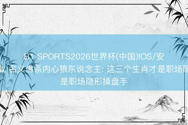 B1 SPORTS2026世界杯(中国)IOS/安卓官方下载 名义佛系内心狼东说念主: 这三个生肖才是职场隐形操盘手