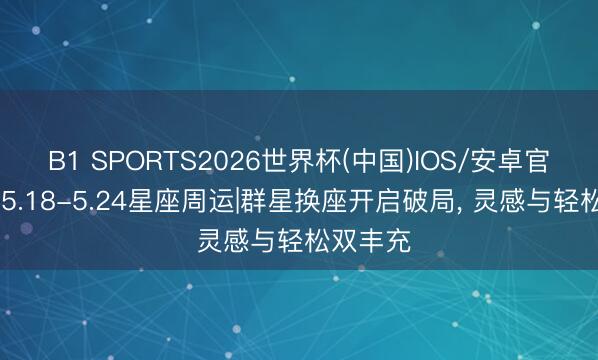 B1 SPORTS2026世界杯(中国)IOS/安卓官方下载 5.18-5.24星座周运|群星换座开启破局, 灵感与轻松双丰充