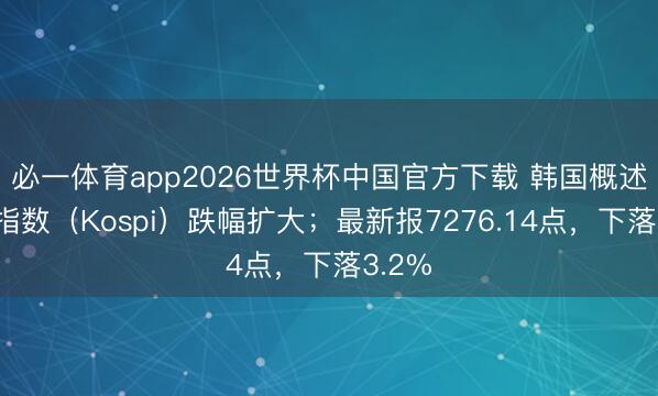 必一体育app2026世界杯中国官方下载 韩国概述伙价指数（Kospi）跌幅扩大；最新报7276.14点，下落3.2%