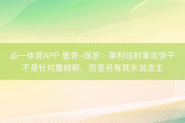 必一体育APP 里奇-保罗：莱利往时拿走饼干不是针对詹姆斯，而是另有其东说念主