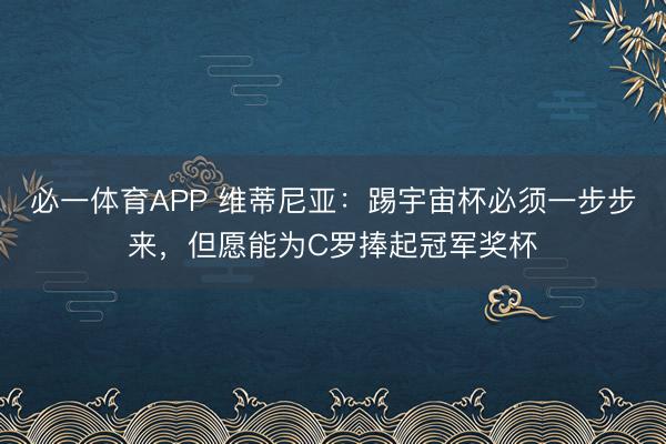 必一体育APP 维蒂尼亚：踢宇宙杯必须一步步来，但愿能为C罗捧起冠军奖杯