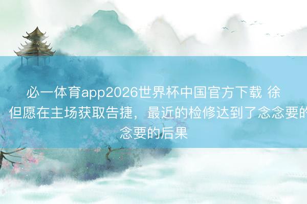 必一体育app2026世界杯中国官方下载 徐正源：但愿在主场获取告捷，最近的检修达到了念念要的后果