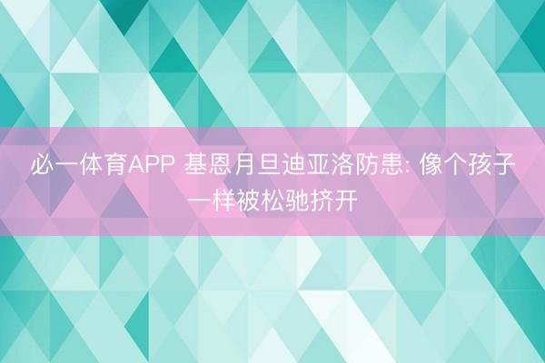 必一体育APP 基恩月旦迪亚洛防患: 像个孩子一样被松驰挤开