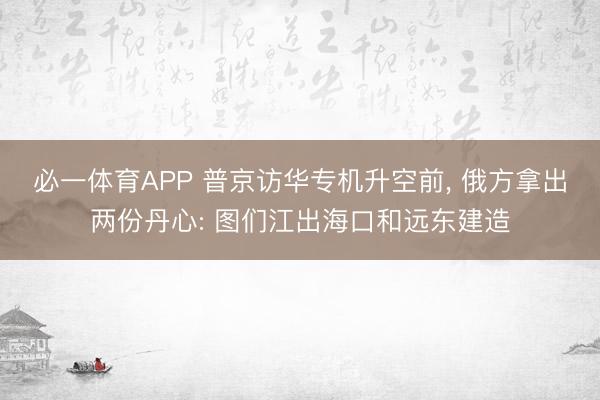 必一体育APP 普京访华专机升空前， 俄方拿出两份丹心: 图们江出海口和远东建造