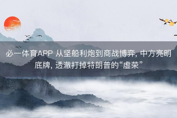 必一体育APP 从坚船利炮到商战博弈， 中方亮明底牌， 透澈打掉特朗普的“虚荣”