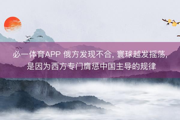 必一体育APP 俄方发现不合， 寰球越发摇荡， 是因为西方专门膺惩中国主导的规律