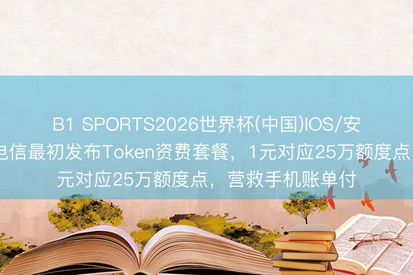 B1 SPORTS2026世界杯(中国)IOS/安卓官方下载 上海电信最初发布Token资费套餐，1元对应25万额度点，营救手机账单付